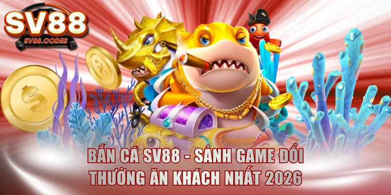 Bắn Cá SV88 - Sảnh Game Đổi Thưởng Ăn Khách Nhất 2026