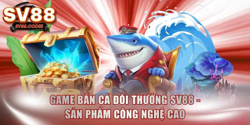 Game bắn cá đổi thưởng SV88 - Sản phẩm công nghệ cao