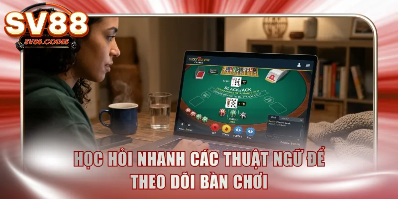 Học hỏi nhanh các thuật ngữ để theo dõi bàn chơi