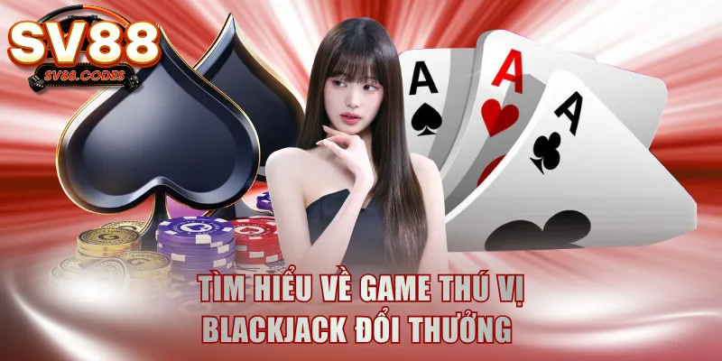 Tìm hiểu về game thú vị Blackjack đổi thưởng 